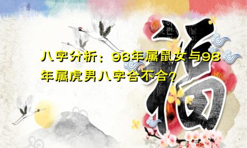 八字分析:96年属鼠女与98年属虎男八字合不合?