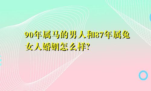 90年属马的男人和87年属兔女人婚姻怎么样？