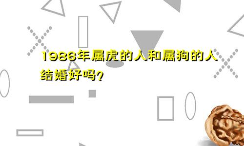 1986年属虎的人和属狗的人结婚好吗？