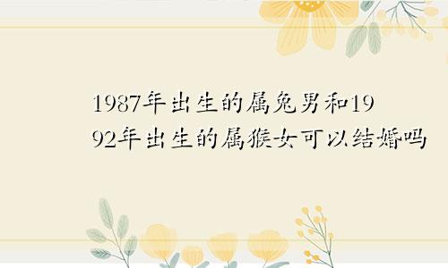 1987年出生的属兔男和1992年出生的属猴女可以结婚吗