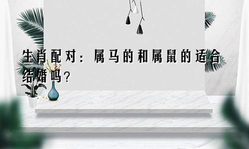 生肖配对：属马的和属鼠的适合结婚吗？
