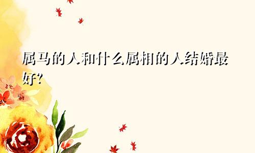 属马的人和什么属相的人结婚最好？