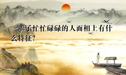 一辈子忙忙碌碌的人面相上有什么特征?