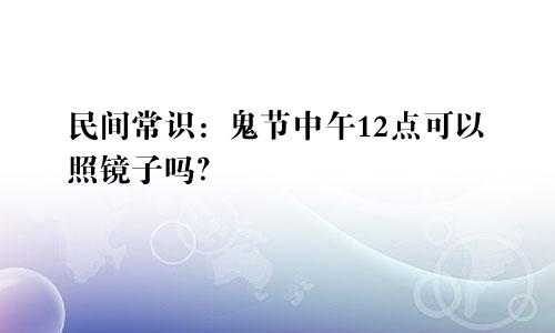 民间常识：鬼节中午12点可以照镜子吗？