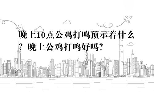 晚上10点公鸡打鸣预示着什么？晚上公鸡打鸣好吗？