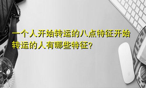 一个人开始转运的八点特征开始转运的人有哪些特征？