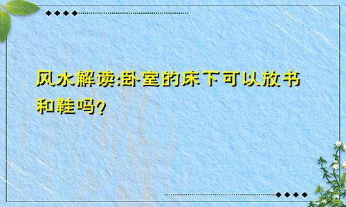 风水解读:卧室的床下可以放书和鞋吗？