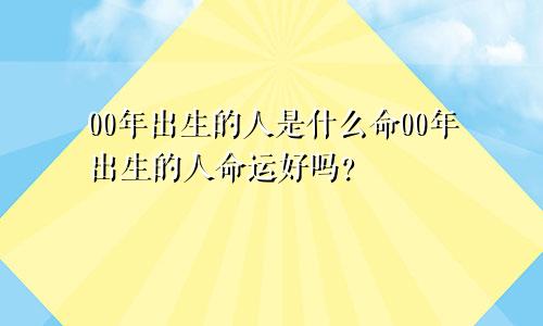 00年出生的人是什么命00年出生的人命运好吗？
