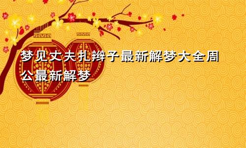 梦见丈夫扎辫子最新解梦大全周公最新解梦