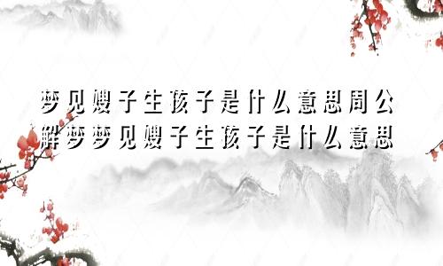 梦见嫂子生孩子是什么意思周公解梦梦见嫂子生孩子是什么意思