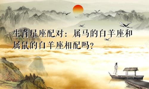 生肖星座配对：属马的白羊座和属鼠的白羊座相配吗？