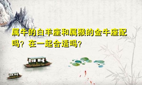 属牛的白羊座和属猴的金牛座配吗?在一起合适吗?