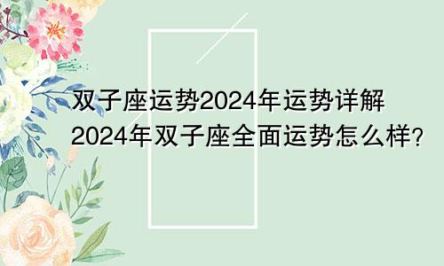 双子座运势2024年运势详解2024年双子座全面运势怎么样?