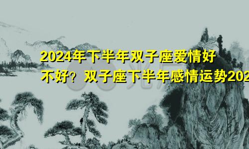 2024年下半年双子座爱情好不好?双子座下半年感情运势2024