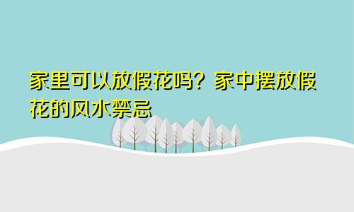 家里可以放假花吗?家中摆放假花的风水禁忌