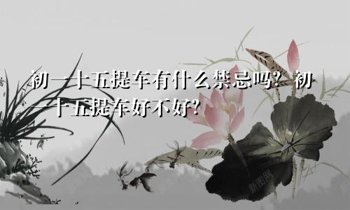 初一十五提车有什么禁忌吗?初一十五提车好不好?
