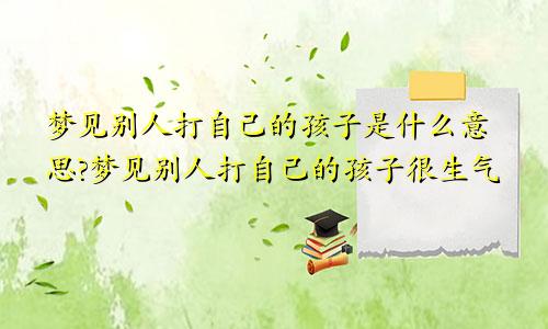 梦见别人打自己的孩子是什么意思?梦见别人打自己的孩子很生气