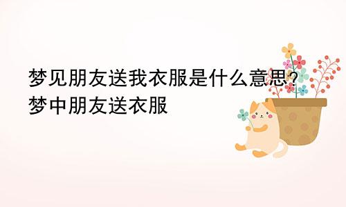 梦见朋友送我衣服是什么意思?梦中朋友送衣服