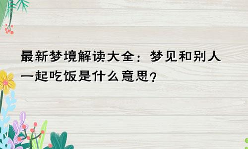 最新梦境解读大全:梦见和别人一起吃饭是什么意思?