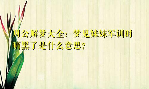 周公解梦大全：梦见妹妹军训时晒黑了是什么意思？