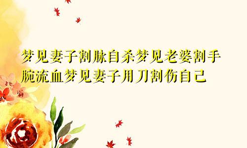梦见妻子割脉自杀梦见老婆割手腕流血梦见妻子用刀割伤自己