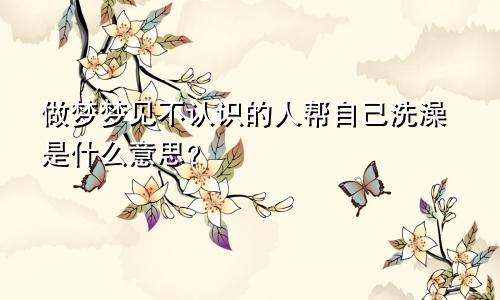 做梦梦见不认识的人帮自己洗澡是什么意思？