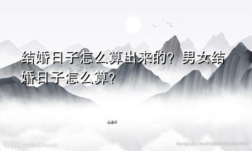 结婚日子怎么算出来的？男女结婚日子怎么算？