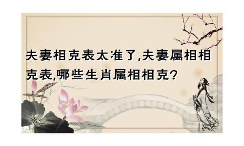 夫妻相克表太准了,夫妻属相相克表,哪些生肖属相相克?