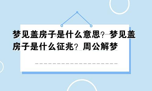 梦见盖房子是什么意思？梦见盖房子是什么征兆？周公解梦