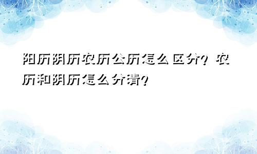 阳历阴历农历公历怎么区分？农历和阴历怎么分清？