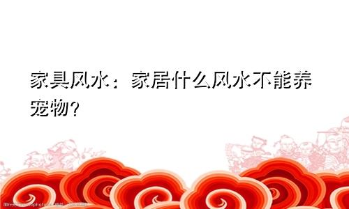 家具风水：家居什么风水不能养宠物？