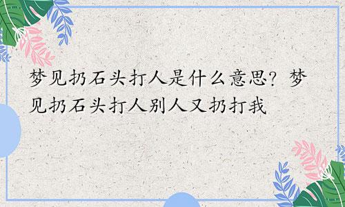 梦见扔石头打人是什么意思?梦见扔石头打人别人又扔打我