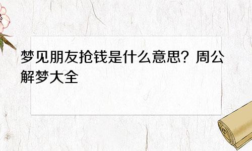 梦见朋友抢钱是什么意思？周公解梦大全
