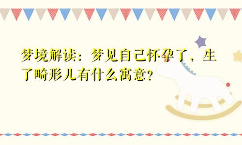 梦境解读：梦见自己怀孕了，生了畸形儿有什么寓意？