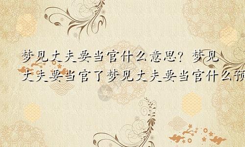 梦见丈夫要当官什么意思?梦见丈夫要当官了梦见丈夫要当官什么预兆?