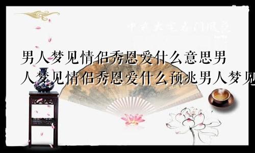 男人梦见情侣秀恩爱什么意思男人梦见情侣秀恩爱什么预兆男人梦见情侣秀恩爱啥意思