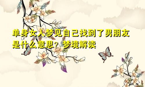 单身女人梦见自己找到了男朋友是什么意思?梦境解读