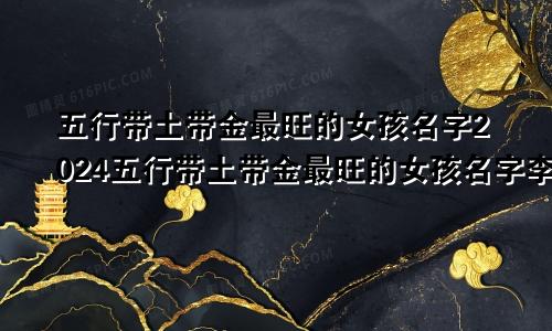 五行带土带金最旺的女孩名字2024五行带土带金最旺的女孩名字李