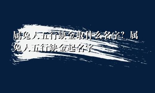 属兔人五行缺金取什么名字？属兔人五行缺金起名字