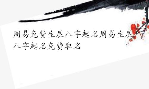 周易免费生辰八字起名周易生辰八字起名免费取名