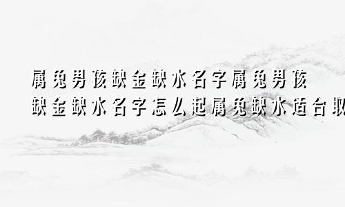 属兔男孩缺金缺水名字属兔男孩缺金缺水名字怎么起属兔缺水适合取名