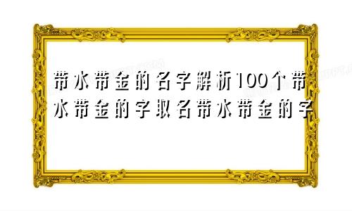 带水带金的名字解析100个带水带金的字取名带水带金的字