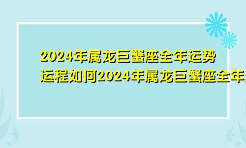 2024年属龙巨蟹座全年运势运程如何2024年属龙巨蟹座全年运势运程详解