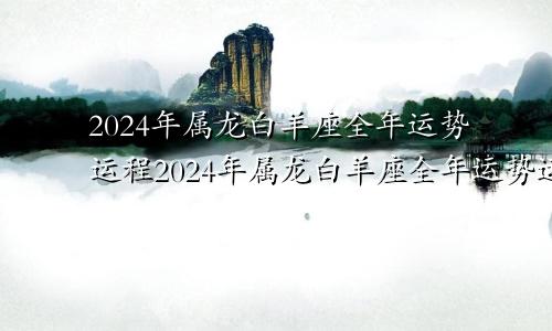 2024年属龙白羊座全年运势运程2024年属龙白羊座全年运势运程如何