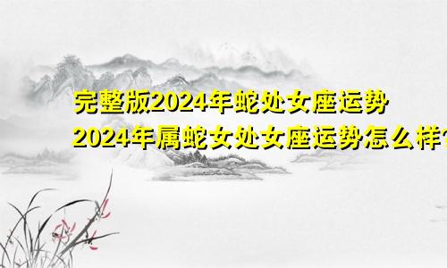 完整版2024年蛇处女座运势2024年属蛇女处女座运势怎么样?