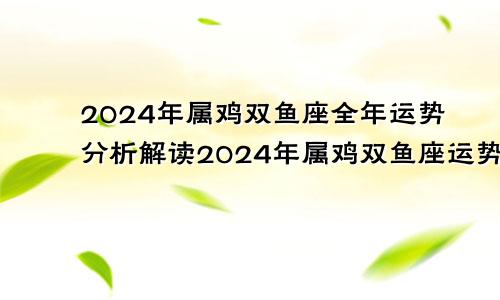2024年属鸡双鱼座全年运势分析解读2024年属鸡双鱼座运势好吗？