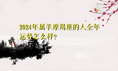 2024年属羊摩羯座的人全年运势怎么样?