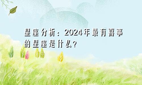星座分析：2024年最有喜事的星座是什么？