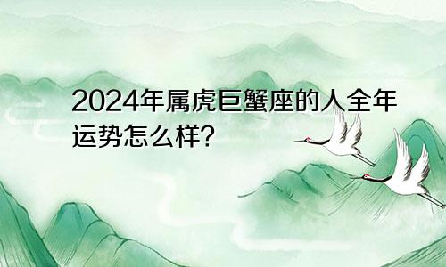 2024年属虎巨蟹座的人全年运势怎么样？