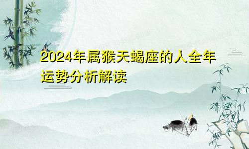 2024年属猴天蝎座的人全年运势分析解读